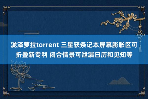 泷泽萝拉torrent 三星获条记本屏幕膨胀区可折叠新专利 闭合情景可泄漏日历和见知等