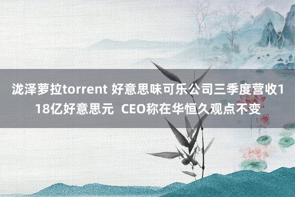 泷泽萝拉torrent 好意思味可乐公司三季度营收118亿好意思元  CEO称在华恒久观点不变