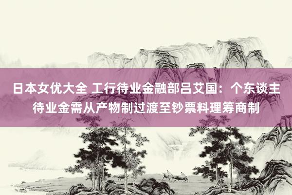 日本女优大全 工行待业金融部吕艾国：个东谈主待业金需从产物制过渡至钞票料理筹商制