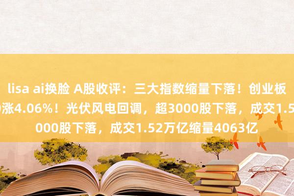 lisa ai换脸 A股收评：三大指数缩量下落！创业板指跌1.37%北证50涨4.06%！光伏风电回调，超3000股下落，成交1.52万亿缩量4063亿