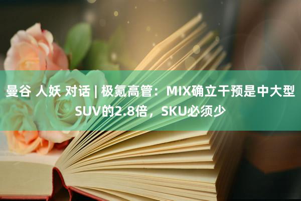 曼谷 人妖 对话 | 极氪高管：MIX确立干预是中大型SUV的2.8倍，SKU必须少