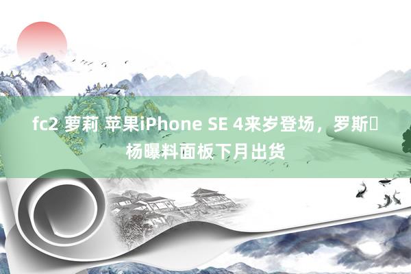 fc2 萝莉 苹果iPhone SE 4来岁登场，罗斯・杨曝料面板下月出货