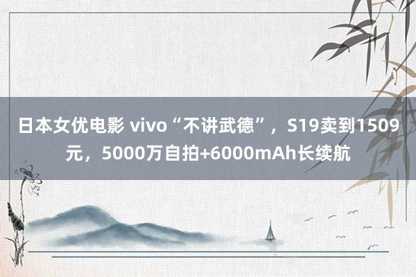 日本女优电影 vivo“不讲武德”，S19卖到1509元，5000万自拍+6000mAh长续航