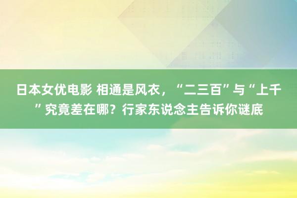 日本女优电影 相通是风衣，“二三百”与“上千”究竟差在哪？行家东说念主告诉你谜底