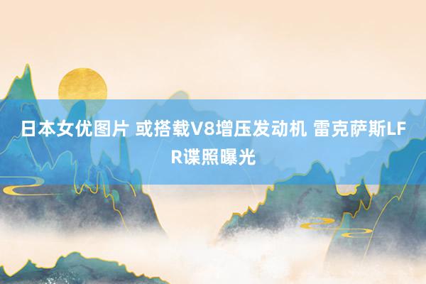 日本女优图片 或搭载V8增压发动机 雷克萨斯LFR谍照曝光