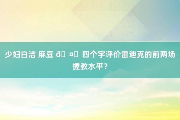 少妇白洁 麻豆 🤔四个字评价雷迪克的前两场握教水平？