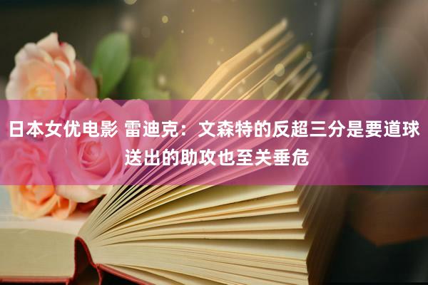 日本女优电影 雷迪克：文森特的反超三分是要道球 送出的助攻也至关垂危