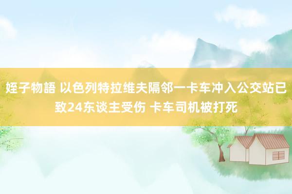 姪子物語 以色列特拉维夫隔邻一卡车冲入公交站已致24东谈主受伤 卡车司机被打死