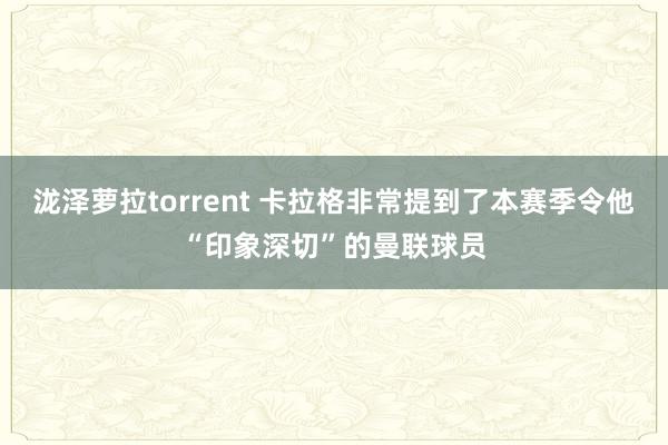 泷泽萝拉torrent 卡拉格非常提到了本赛季令他“印象深切”的曼联球员