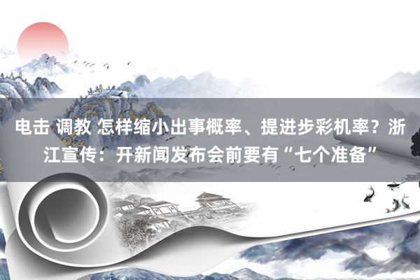 电击 调教 怎样缩小出事概率、提进步彩机率？浙江宣传：开新闻发布会前要有“七个准备”