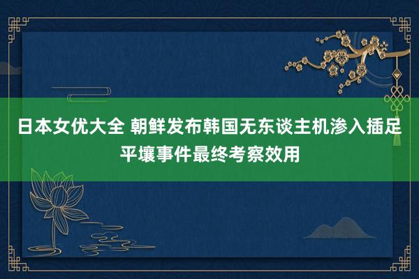 日本女优大全 朝鲜发布韩国无东谈主机渗入插足平壤事件最终考察效用