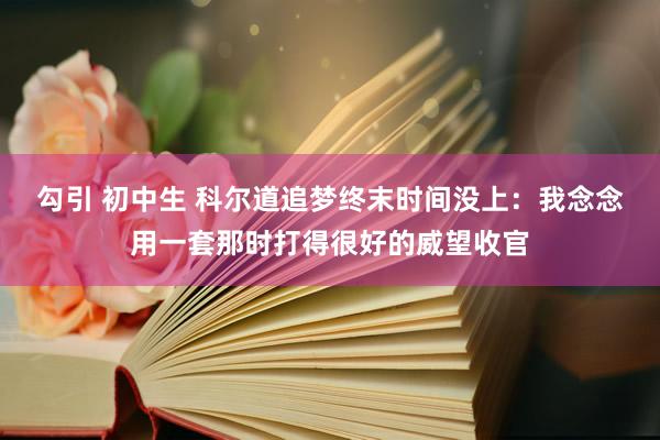 勾引 初中生 科尔道追梦终末时间没上：我念念用一套那时打得很好的威望收官