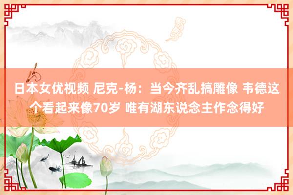 日本女优视频 尼克-杨：当今齐乱搞雕像 韦德这个看起来像70岁 唯有湖东说念主作念得好