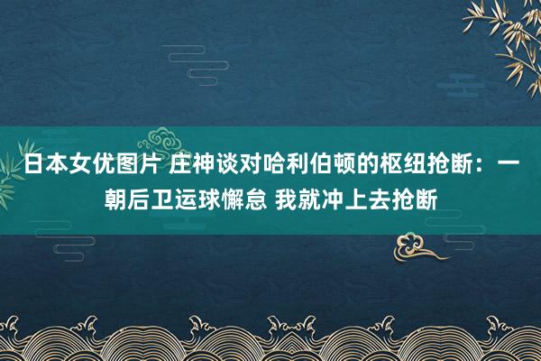 日本女优图片 庄神谈对哈利伯顿的枢纽抢断：一朝后卫运球懈怠 我就冲上去抢断