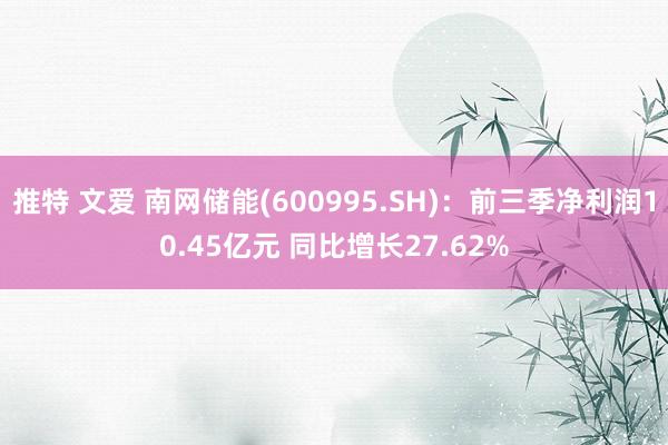 推特 文爱 南网储能(600995.SH)：前三季净利润10.45亿元 同比增长27.62%