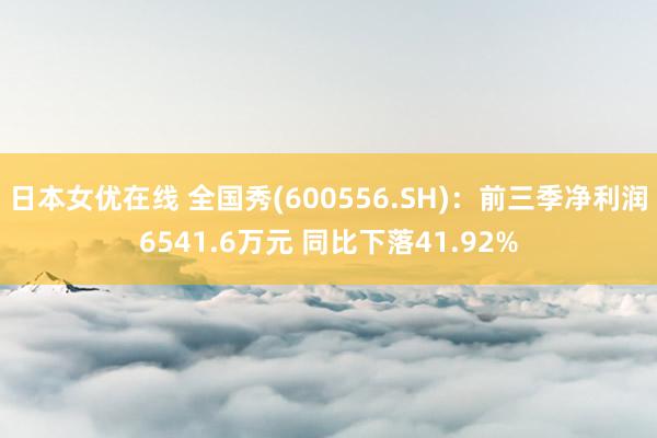 日本女优在线 全国秀(600556.SH)：前三季净利润6541.6万元 同比下落41.92%