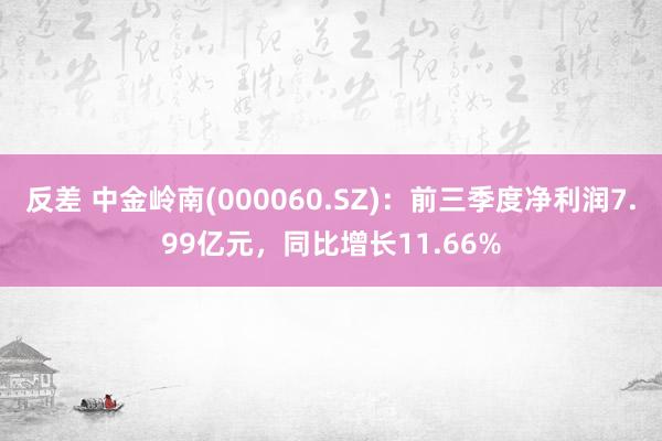 反差 中金岭南(000060.SZ)：前三季度净利润7.99亿元，同比增长11.66%