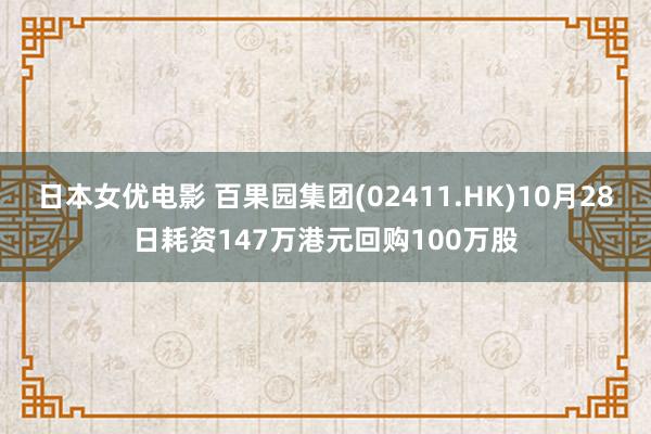 日本女优电影 百果园集团(02411.HK)10月28日耗资147万港元回购100万股