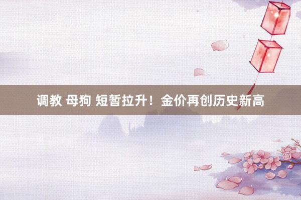 调教 母狗 短暂拉升！金价再创历史新高