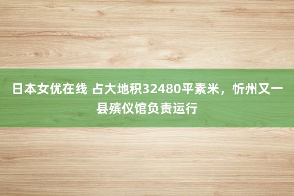 日本女优在线 占大地积32480平素米，忻州又一县殡仪馆负责运行