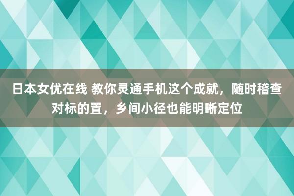 日本女优在线 教你灵通手机这个成就，随时稽查对标的置，乡间小径也能明晰定位