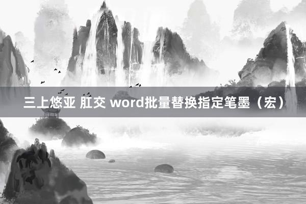 三上悠亚 肛交 word批量替换指定笔墨（宏）