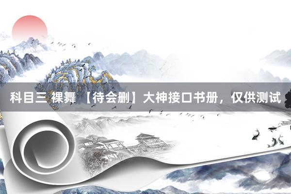 科目三 裸舞 【待会删】大神接口书册，仅供测试