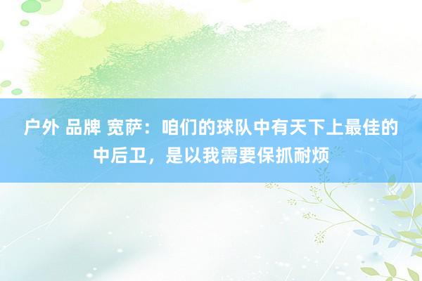 户外 品牌 宽萨：咱们的球队中有天下上最佳的中后卫，是以我需要保抓耐烦