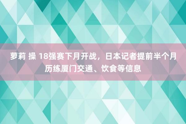 萝莉 操 18强赛下月开战，日本记者提前半个月历练厦门交通、饮食等信息