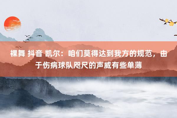 裸舞 抖音 凯尔：咱们莫得达到我方的规范，由于伤病球队咫尺的声威有些单薄