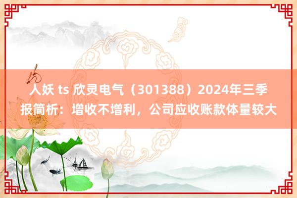 人妖 ts 欣灵电气（301388）2024年三季报简析：增收不增利，公司应收账款体量较大