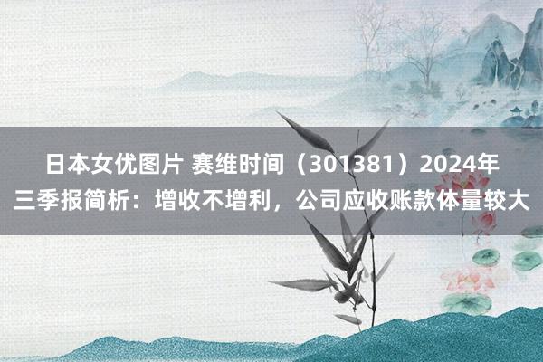 日本女优图片 赛维时间（301381）2024年三季报简析：增收不增利，公司应收账款体量较大