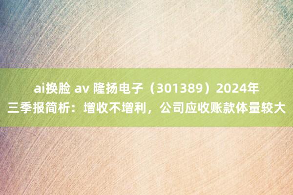 ai换脸 av 隆扬电子（301389）2024年三季报简析：增收不增利，公司应收账款体量较大