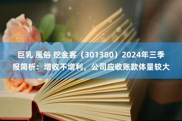 巨乳 風俗 挖金客（301380）2024年三季报简析：增收不增利，公司应收账款体量较大