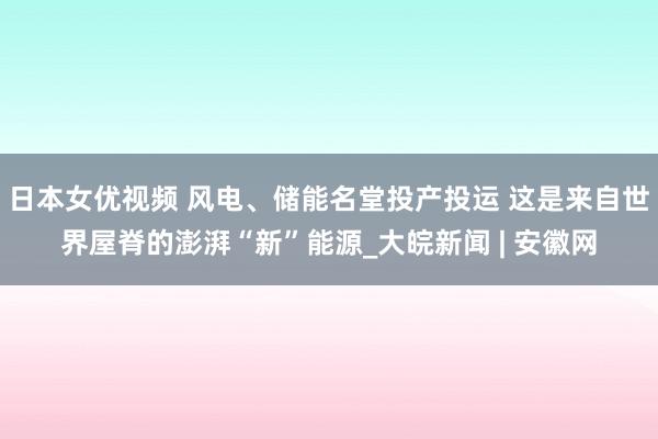 日本女优视频 风电、储能名堂投产投运 这是来自世界屋脊的澎湃“新”能源_大皖新闻 | 安徽网