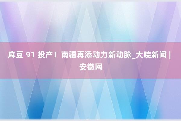 麻豆 91 投产！南疆再添动力新动脉_大皖新闻 | 安徽网