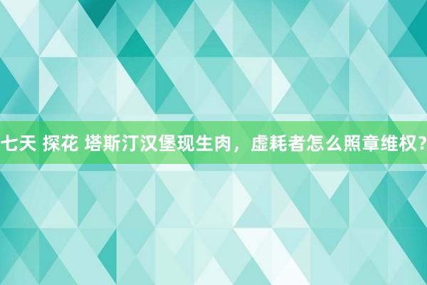 七天 探花 塔斯汀汉堡现生肉，虚耗者怎么照章维权？