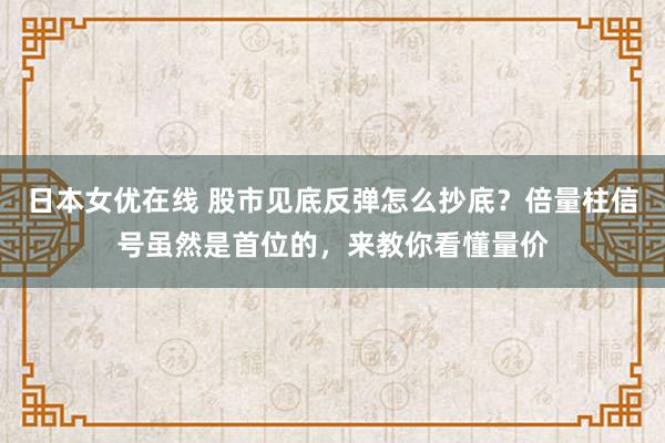 日本女优在线 股市见底反弹怎么抄底？倍量柱信号虽然是首位的，来教你看懂量价