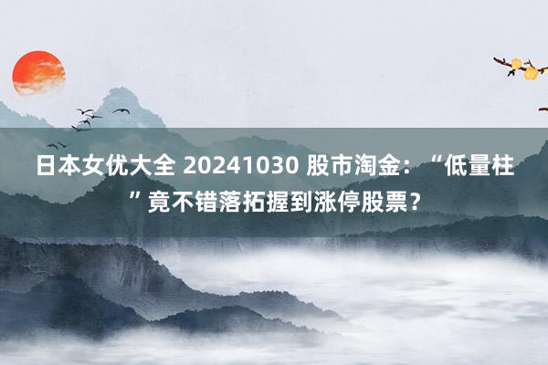 日本女优大全 20241030 股市淘金：“低量柱”竟不错落拓握到涨停股票？