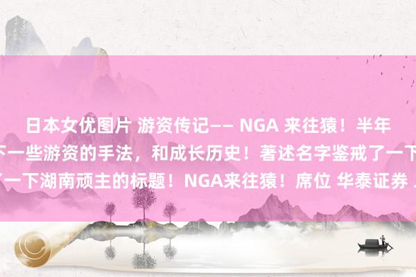 日本女优图片 游资传记—— NGA 来往猿！半年2000w—2亿！ 想纪录下一些游资的手法，和成长历史！著述名字鉴戒了一下湖南顽主的标题！NGA来往猿！席位 华泰证券 二维路！本年级首开动...