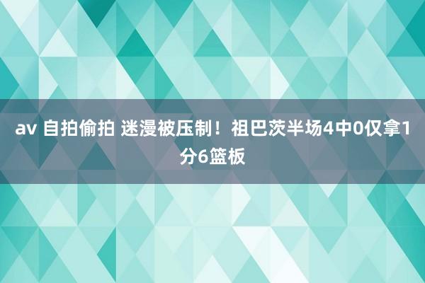 av 自拍偷拍 迷漫被压制！祖巴茨半场4中0仅拿1分6篮板