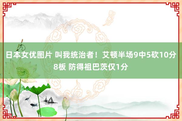 日本女优图片 叫我统治者！艾顿半场9中5砍10分8板 防得祖巴茨仅1分