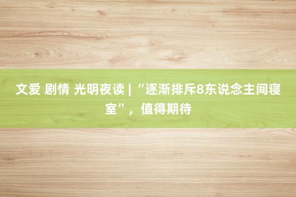 文爱 剧情 光明夜读 | “逐渐排斥8东说念主间寝室”，值得期待