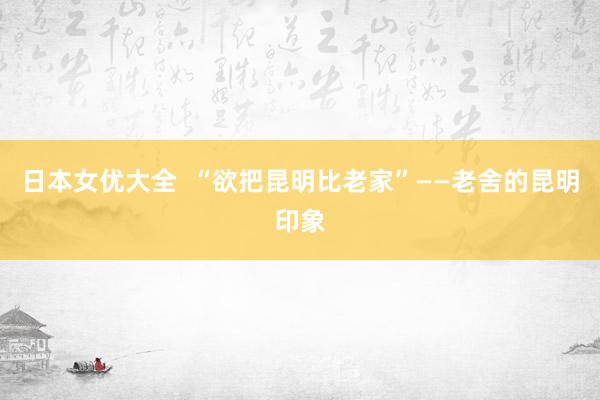 日本女优大全  “欲把昆明比老家”——老舍的昆明印象