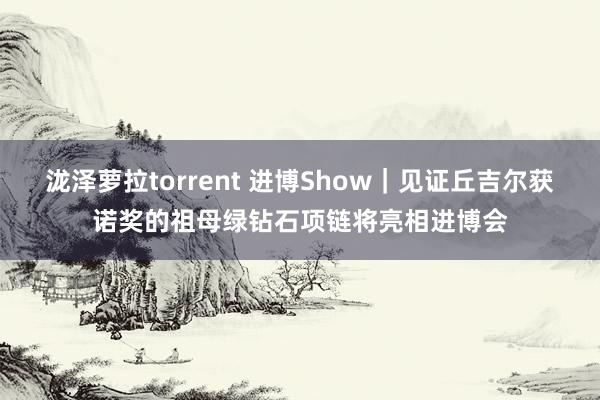 泷泽萝拉torrent 进博Show｜见证丘吉尔获诺奖的祖母绿钻石项链将亮相进博会