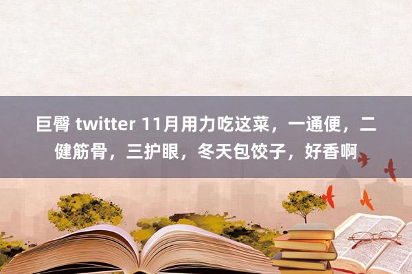 巨臀 twitter 11月用力吃这菜，一通便，二健筋骨，三护眼，冬天包饺子，好香啊