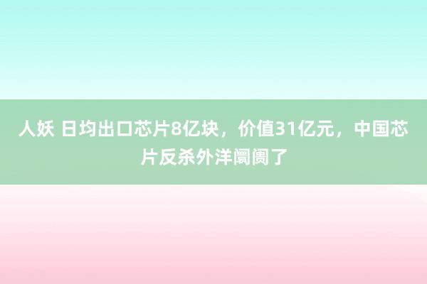 人妖 日均出口芯片8亿块，价值31亿元，中国芯片反杀外洋阛阓了