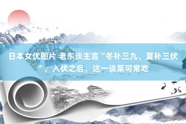 日本女优图片 老东谈主言“冬补三九、夏补三伏”，入伏之后，这一谈菜可常吃