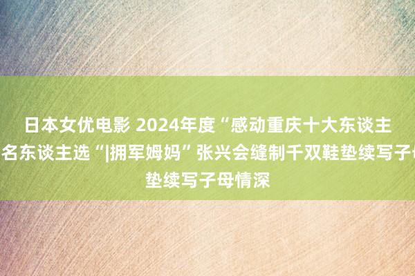 日本女优电影 2024年度“感动重庆十大东谈主物”提名东谈主选“|拥军姆妈”张兴会缝制千双鞋垫续写子母情深