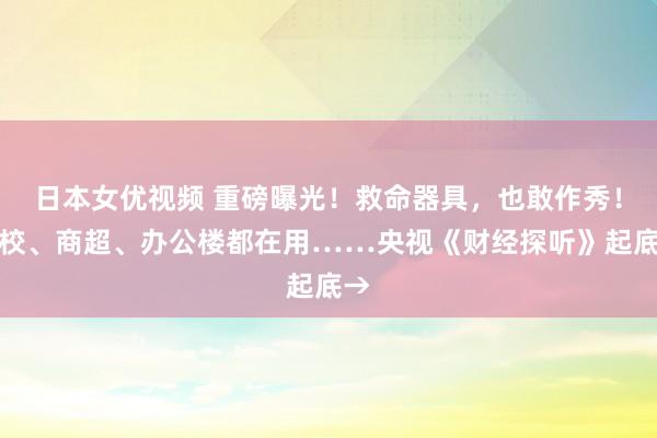 日本女优视频 重磅曝光！救命器具，也敢作秀！学校、商超、办公楼都在用……央视《财经探听》起底→